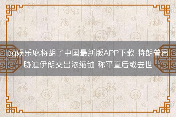 pg娱乐麻将胡了中国最新版APP下载 特朗普再胁迫伊朗交出浓缩铀 称平直后或去世