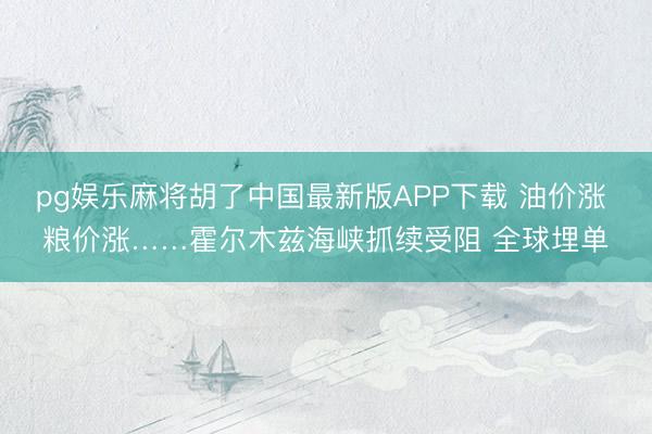pg娱乐麻将胡了中国最新版APP下载 油价涨 粮价涨……霍尔木兹海峡抓续受阻 全球埋单