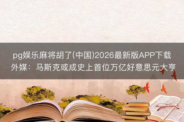 pg娱乐麻将胡了(中国)2026最新版APP下载 外媒：马斯克或成史上首位万亿好意思元大亨