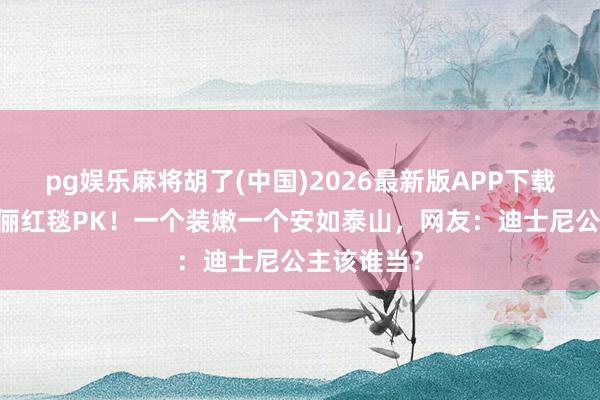 pg娱乐麻将胡了(中国)2026最新版APP下载 林志玲孙俪红毯PK！一个装嫩一个安如泰山，网友：迪士尼公主该谁当？