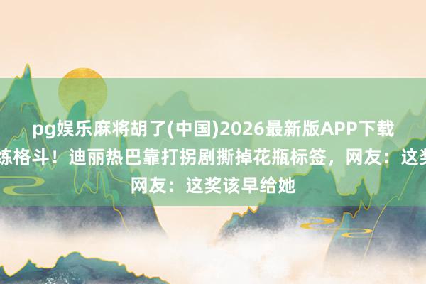 pg娱乐麻将胡了(中国)2026最新版APP下载 剃头素颜练格斗！迪丽热巴靠打拐剧撕掉花瓶标签，网友：这奖该早给她
