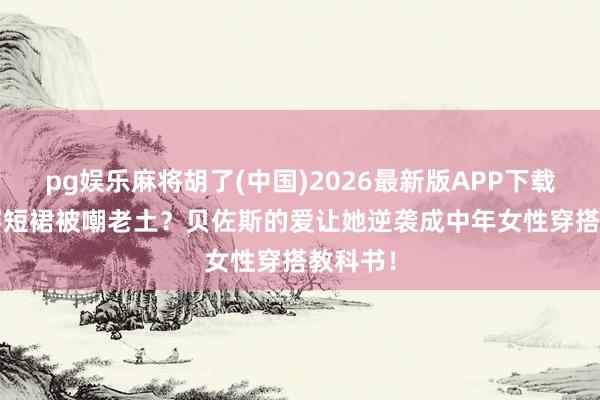 pg娱乐麻将胡了(中国)2026最新版APP下载 56岁穿短裙被嘲老土?贝佐斯的爱让她逆袭成中年女性穿搭教科书!