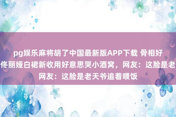 pg娱乐麻将胡了中国最新版APP下载 骨相好意思杀疯了！佟丽娅白裙新收用好意思哭小酒窝，网友：这脸是老天爷追着喂饭