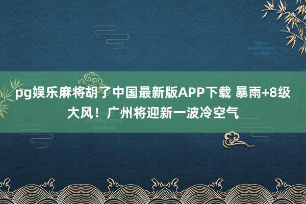 pg娱乐麻将胡了中国最新版APP下载 暴雨+8级大风！广州将迎新一波冷空气