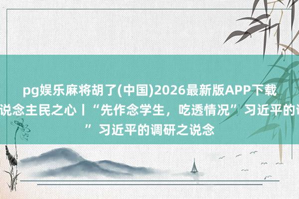 pg娱乐麻将胡了(中国)2026最新版APP下载 一习话·东说念主民之心丨“先作念学生,吃透情况” 习近平的调研之说念