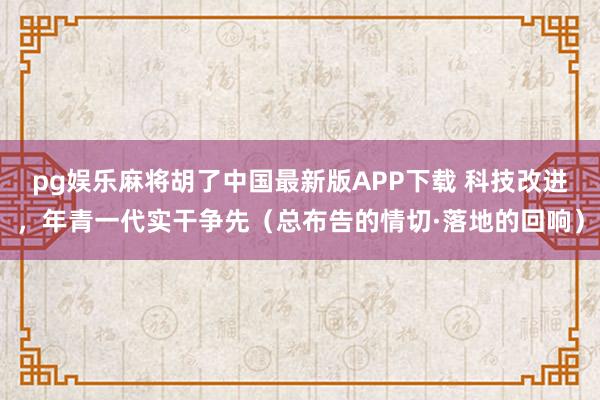 pg娱乐麻将胡了中国最新版APP下载 科技改进，年青一代实干争先（总布告的情切·落地的回响）