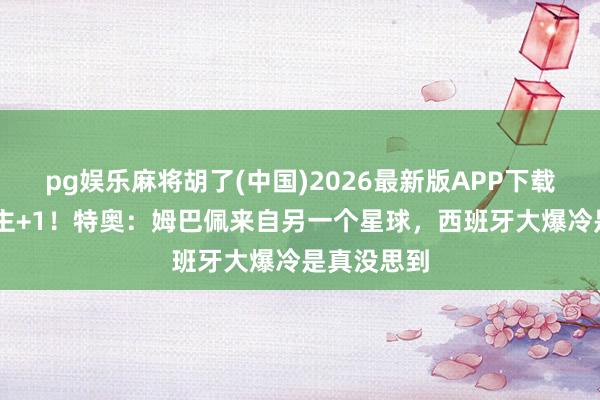 pg娱乐麻将胡了(中国)2026最新版APP下载 外星东谈主+1！特奥：姆巴佩来自另一个星球，西班牙大爆冷是真没思到