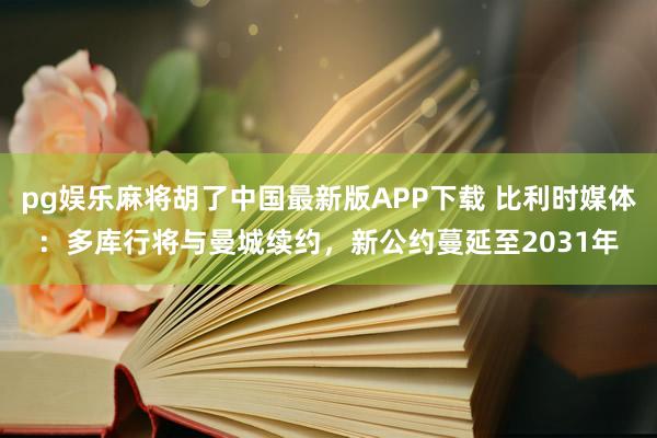 pg娱乐麻将胡了中国最新版APP下载 比利时媒体：多库行将与曼城续约，新公约蔓延至2031年