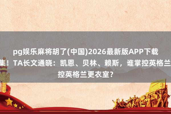 pg娱乐麻将胡了(中国)2026最新版APP下载 众星云集！TA长文通晓：凯恩、贝林、赖斯，谁掌控英格兰更衣室？
