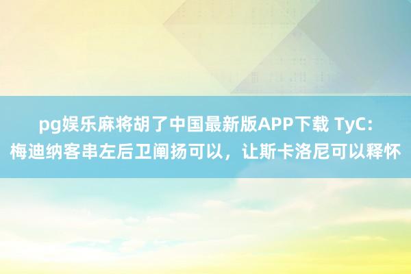 pg娱乐麻将胡了中国最新版APP下载 TyC：梅迪纳客串左后卫阐扬可以，让斯卡洛尼可以释怀