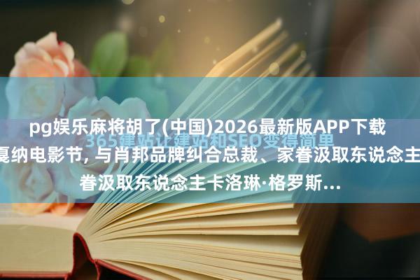 pg娱乐麻将胡了(中国)2026最新版APP下载 章泽天过问法国戛纳电影节， 与肖邦品牌纠合总裁、家眷汲取东说念主卡洛琳·格罗斯...