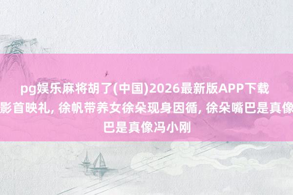 pg娱乐麻将胡了(中国)2026最新版APP下载 冯小电影首映礼， 徐帆带养女徐朵现身因循， 徐朵嘴巴是真像冯小刚
