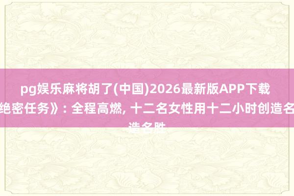 pg娱乐麻将胡了(中国)2026最新版APP下载 《绝密任务》: 全程高燃, 十二名女性用十二小时创造名胜