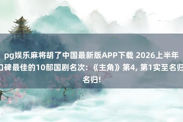 pg娱乐麻将胡了中国最新版APP下载 2026上半年口碑最佳的10部国剧名次: 《主角》第4, 第1实至名归!