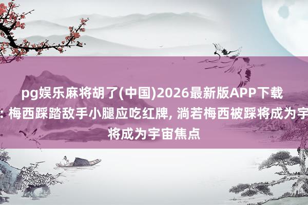 pg娱乐麻将胡了(中国)2026最新版APP下载 前裁判: 梅西踩踏敌手小腿应吃红牌， 淌若梅西被踩将成为宇宙焦点