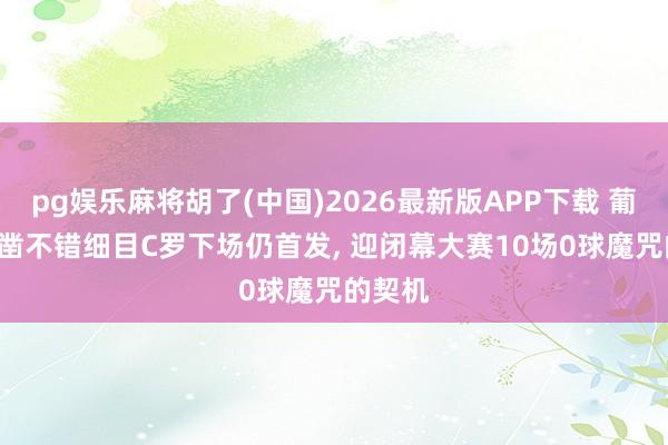 pg娱乐麻将胡了(中国)2026最新版APP下载 葡媒: 确凿不错细目C罗下场仍首发， 迎闭幕大赛10场0球魔咒的契机