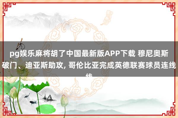 pg娱乐麻将胡了中国最新版APP下载 穆尼奥斯破门、迪亚斯助攻， 哥伦比亚完成英德联赛球员连线