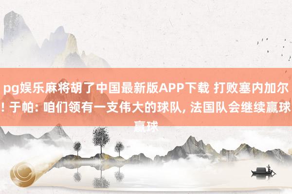 pg娱乐麻将胡了中国最新版APP下载 打败塞内加尔! 于帕: 咱们领有一支伟大的球队， 法国队会继续赢球