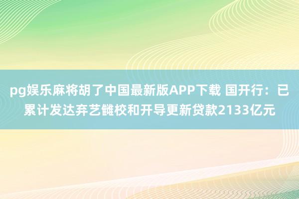pg娱乐麻将胡了中国最新版APP下载 国开行：已累计发达弃艺雠校和开导更新贷款2133亿元