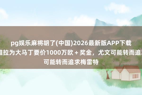 pg娱乐麻将胡了(中国)2026最新版APP下载 迪马:维拉为大马丁要价1000万欧+奖金,尤文可能转而追求梅雷特