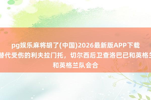pg娱乐麻将胡了(中国)2026最新版APP下载 记者:替代受伤的利夫拉门托,切尔西后卫查洛巴已和英格兰队会合