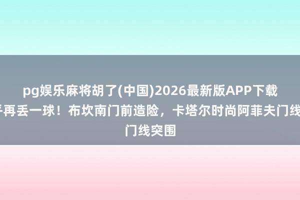 pg娱乐麻将胡了(中国)2026最新版APP下载 几乎再丢一球！布坎南门前造险，卡塔尔时尚阿菲夫门线突围