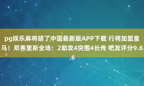 pg娱乐麻将胡了中国最新版APP下载 行将加盟皇马!邓弗里斯全场:2助攻4突围4长传 吧友评分9.6