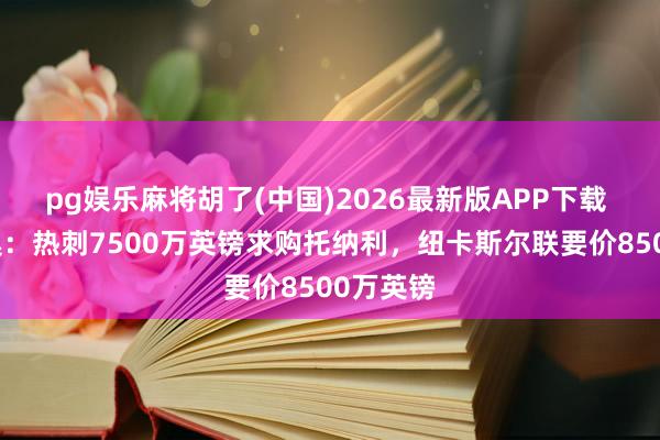 pg娱乐麻将胡了(中国)2026最新版APP下载 迪马济奥:热刺7500万英镑求购托纳利,纽卡斯尔联要价8500万英镑